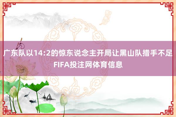 广东队以14:2的惊东说念主开局让黑山队措手不足FIFA投注网体育信息