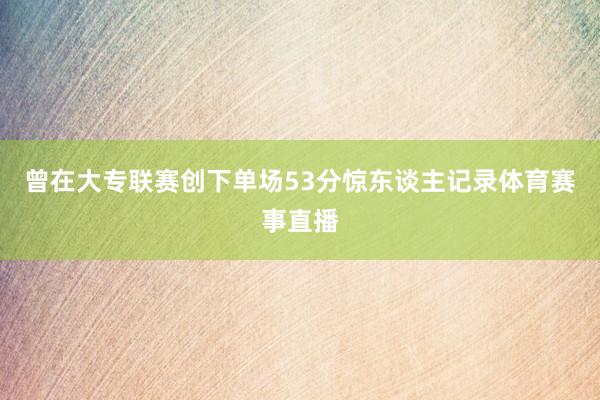 曾在大专联赛创下单场53分惊东谈主记录体育赛事直播