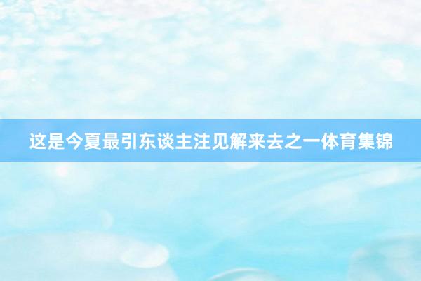 这是今夏最引东谈主注见解来去之一体育集锦