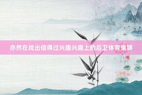 亦然在找出信得过兴趣兴趣上的后卫体育集锦