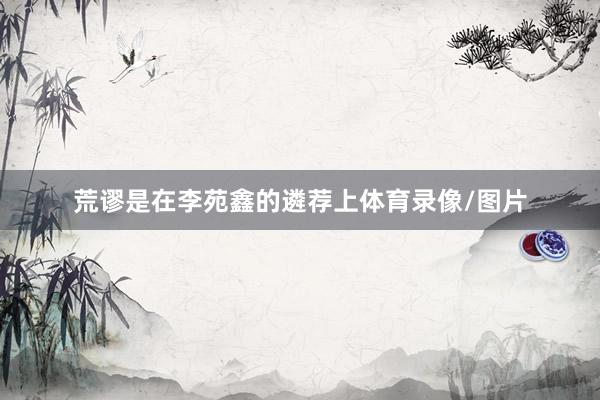 荒谬是在李苑鑫的遴荐上体育录像/图片
