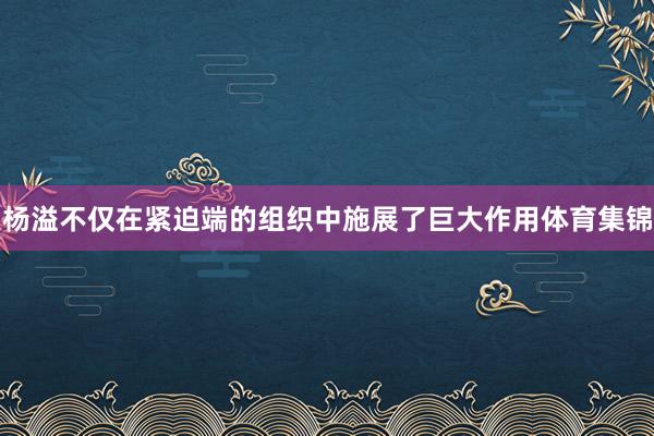 杨溢不仅在紧迫端的组织中施展了巨大作用体育集锦