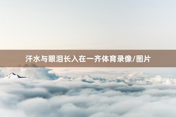 汗水与眼泪长入在一齐体育录像/图片