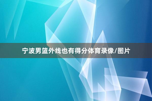 宁波男篮外线也有得分体育录像/图片