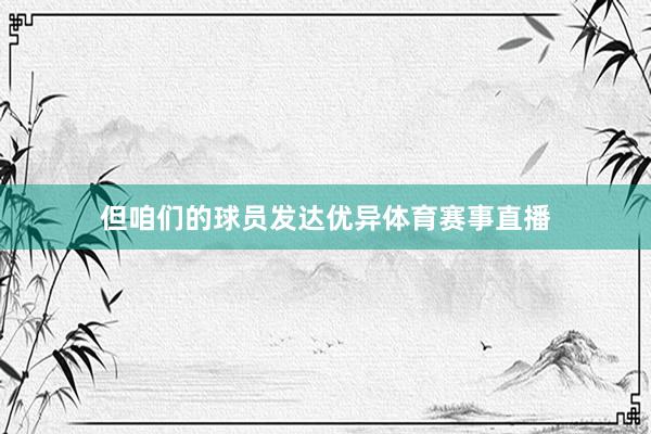 但咱们的球员发达优异体育赛事直播