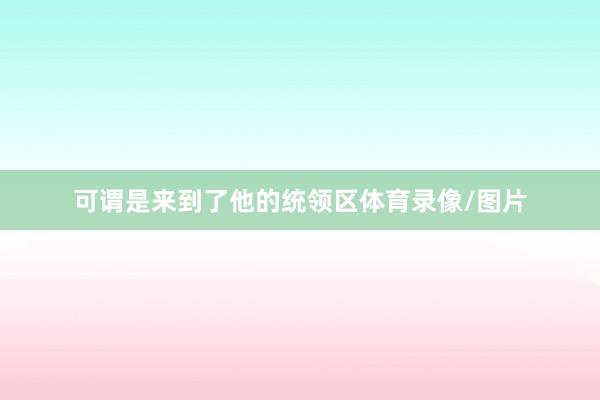可谓是来到了他的统领区体育录像/图片