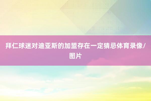拜仁球迷对迪亚斯的加盟存在一定猜忌体育录像/图片