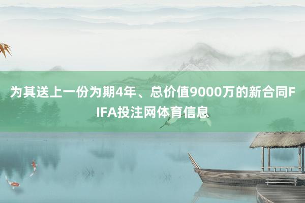 为其送上一份为期4年、总价值9000万的新合同FIFA投注网体育信息