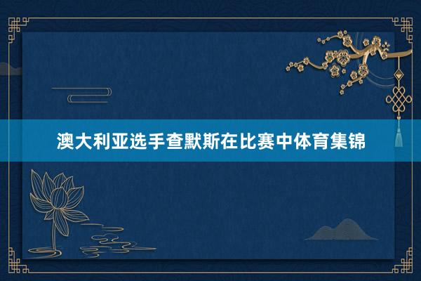 澳大利亚选手查默斯在比赛中体育集锦