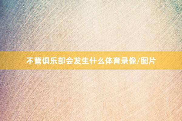 不管俱乐部会发生什么体育录像/图片