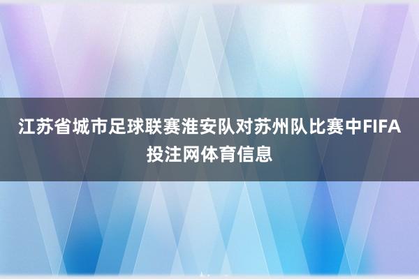 江苏省城市足球联赛淮安队对苏州队比赛中FIFA投注网体育信息