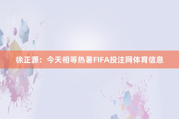 徐正源：今天相等热暑FIFA投注网体育信息