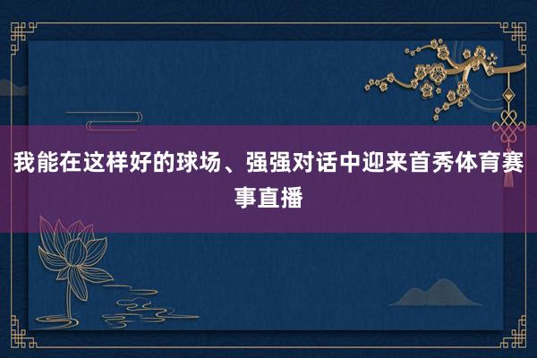 我能在这样好的球场、强强对话中迎来首秀体育赛事直播
