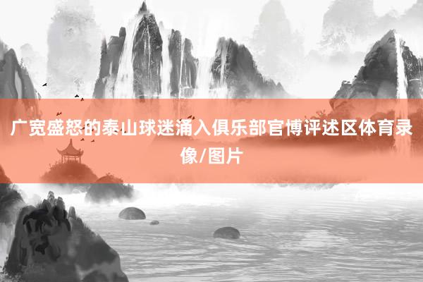 广宽盛怒的泰山球迷涌入俱乐部官博评述区体育录像/图片