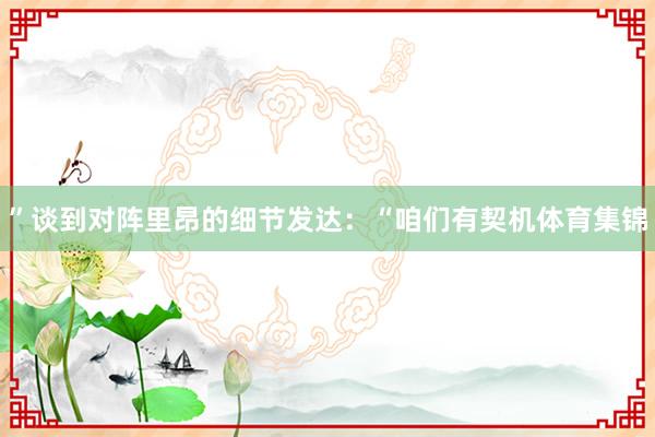 ”谈到对阵里昂的细节发达：“咱们有契机体育集锦