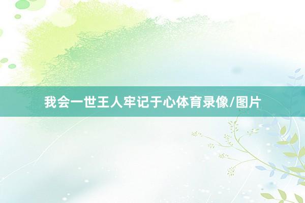我会一世王人牢记于心体育录像/图片