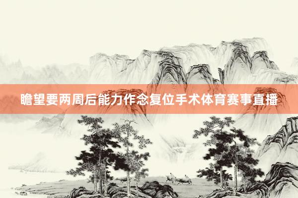 瞻望要两周后能力作念复位手术体育赛事直播