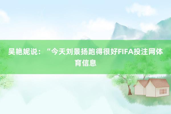 吴艳妮说：“今天刘景扬跑得很好FIFA投注网体育信息