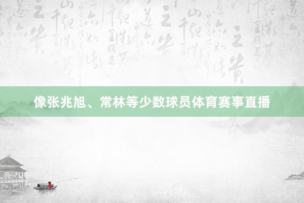 像张兆旭、常林等少数球员体育赛事直播