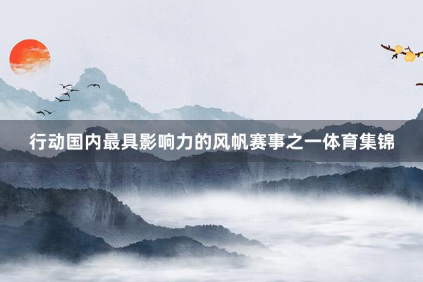 行动国内最具影响力的风帆赛事之一体育集锦
