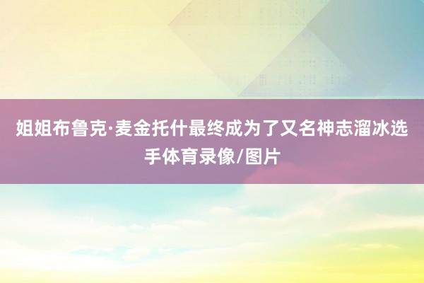 姐姐布鲁克·麦金托什最终成为了又名神志溜冰选手体育录像/图片