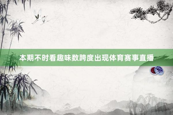本期不时看趣味数跨度出现体育赛事直播