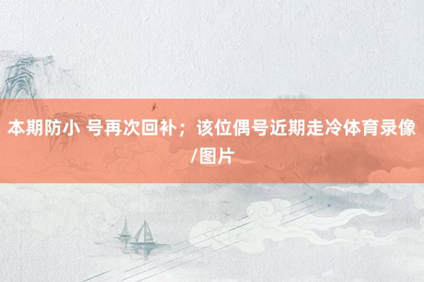 本期防小 号再次回补；该位偶号近期走冷体育录像/图片