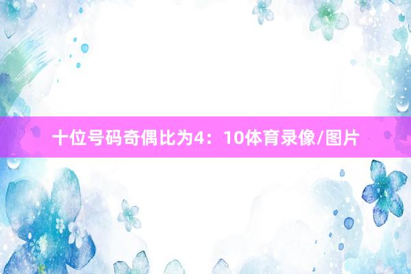 十位号码奇偶比为4：10体育录像/图片