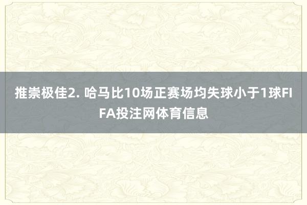 推崇极佳　　2. 哈马比10场正赛场均失球小于1球FIFA投注网体育信息