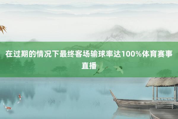 在过期的情况下最终客场输球率达100%体育赛事直播