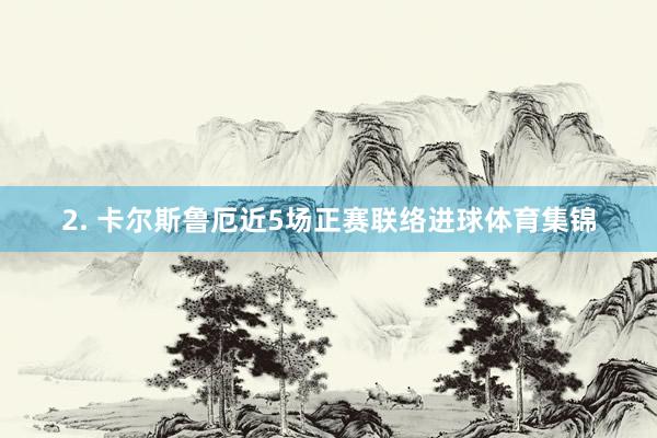 2. 卡尔斯鲁厄近5场正赛联络进球体育集锦