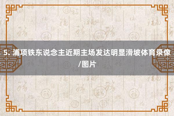 5. 浦项铁东说念主近期主场发达明显滑坡体育录像/图片
