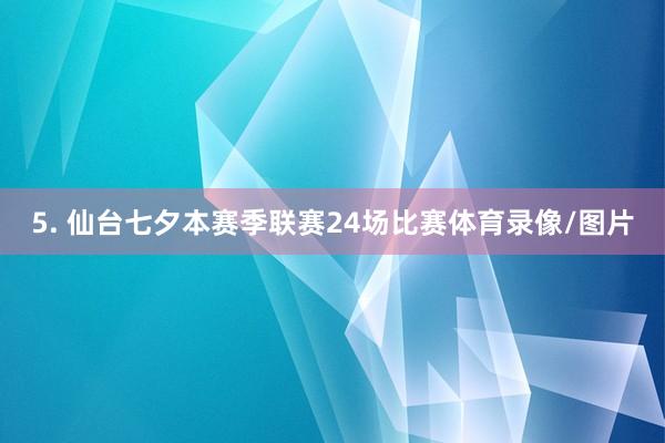 5. 仙台七夕本赛季联赛24场比赛体育录像/图片