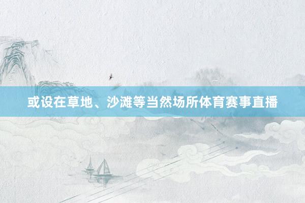 或设在草地、沙滩等当然场所体育赛事直播