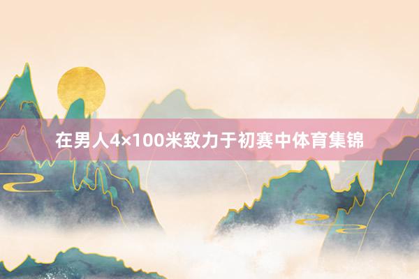 在男人4×100米致力于初赛中体育集锦
