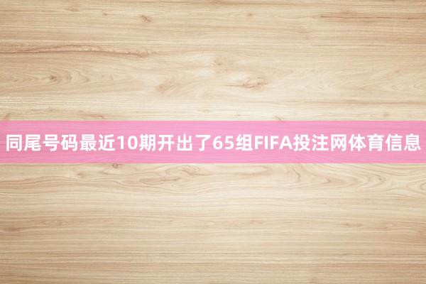 同尾号码最近10期开出了65组FIFA投注网体育信息