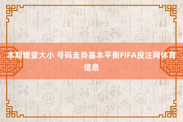 本期瞻望大小 号码走势基本平衡FIFA投注网体育信息