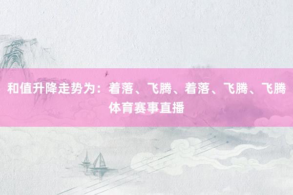 和值升降走势为：着落、飞腾、着落、飞腾、飞腾体育赛事直播