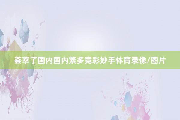 荟萃了国内国内繁多竞彩妙手体育录像/图片