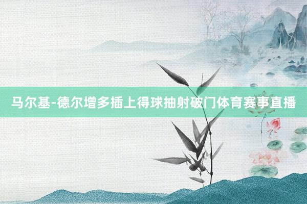 马尔基-德尔增多插上得球抽射破门体育赛事直播