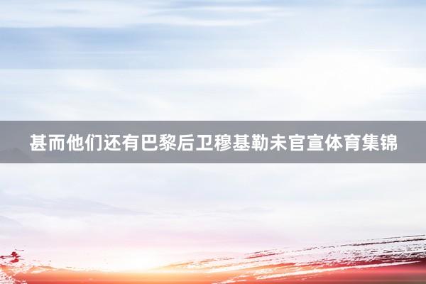 甚而他们还有巴黎后卫穆基勒未官宣体育集锦