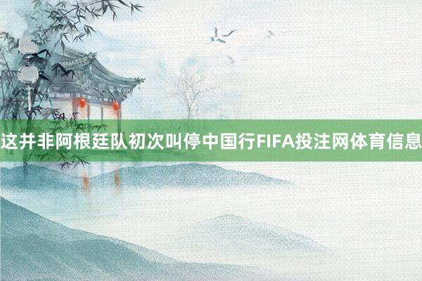 这并非阿根廷队初次叫停中国行FIFA投注网体育信息