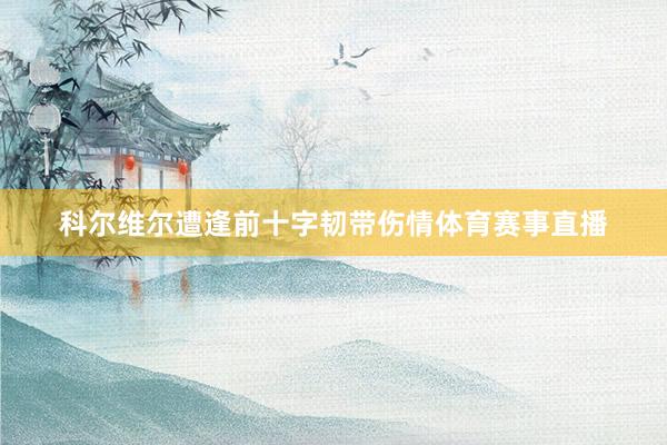科尔维尔遭逢前十字韧带伤情体育赛事直播
