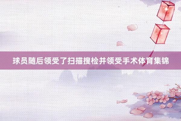 球员随后领受了扫描搜检并领受手术体育集锦