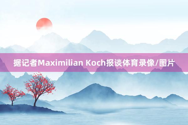 据记者Maximilian Koch报谈体育录像/图片