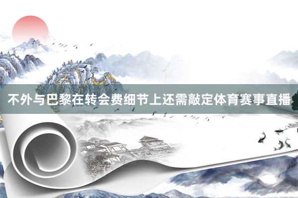 不外与巴黎在转会费细节上还需敲定体育赛事直播