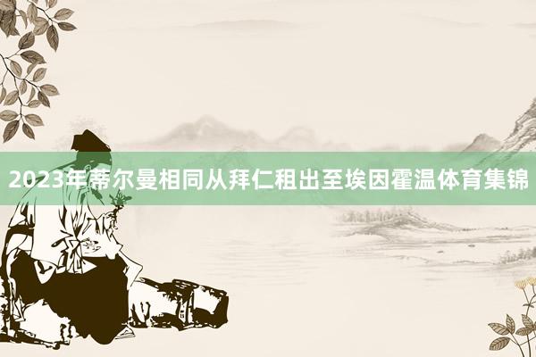 2023年蒂尔曼相同从拜仁租出至埃因霍温体育集锦