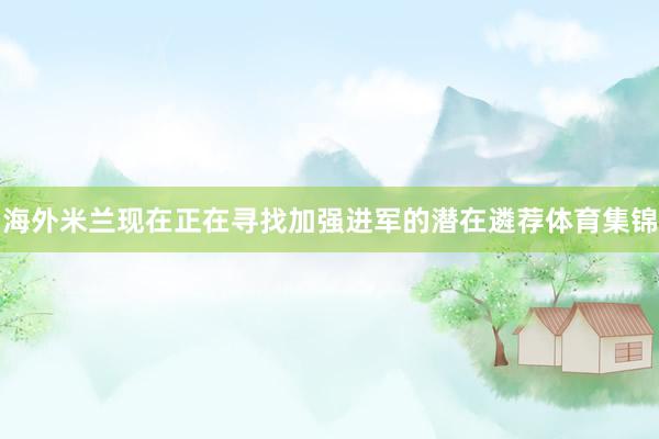 海外米兰现在正在寻找加强进军的潜在遴荐体育集锦
