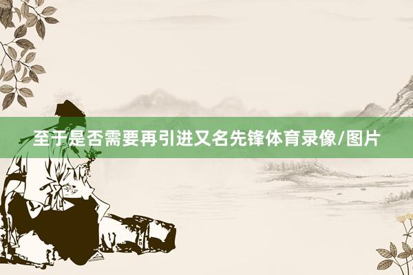 至于是否需要再引进又名先锋体育录像/图片