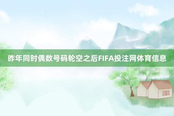 昨年同时偶数号码轮空之后FIFA投注网体育信息